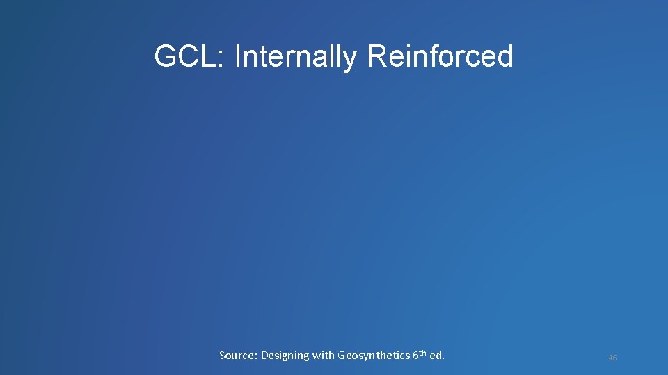 GCL: Internally Reinforced Source: Designing with Geosynthetics 6 th ed. 46 