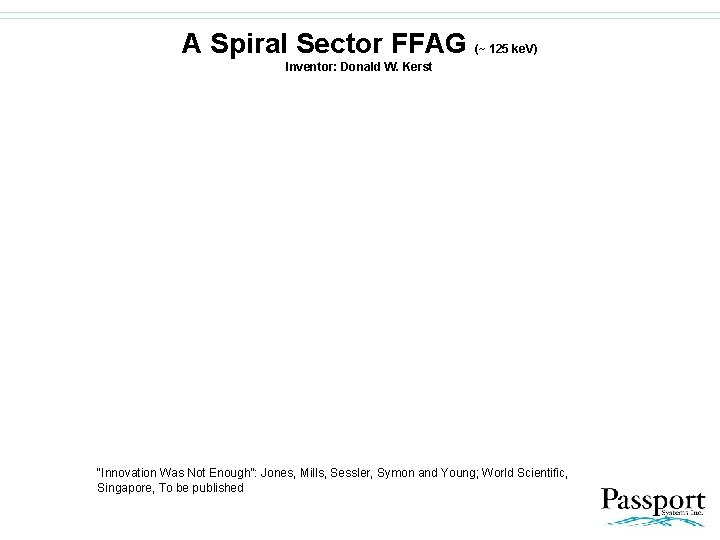A Spiral Sector FFAG (~ 125 ke. V) Inventor: Donald W. Kerst “Innovation Was