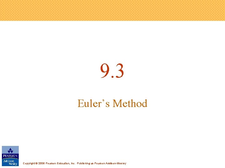 9. 3 Euler’s Method Copyright © 2006 Pearson Education, Inc. Publishing as Pearson Addison-Wesley