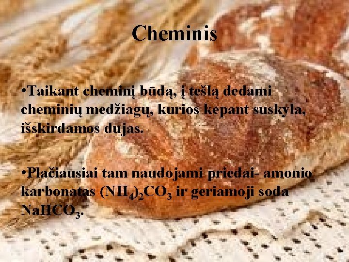 Cheminis • Taikant cheminį būdą, į tešlą dedami cheminių medžiagų, kurios kepant suskyla, išskirdamos