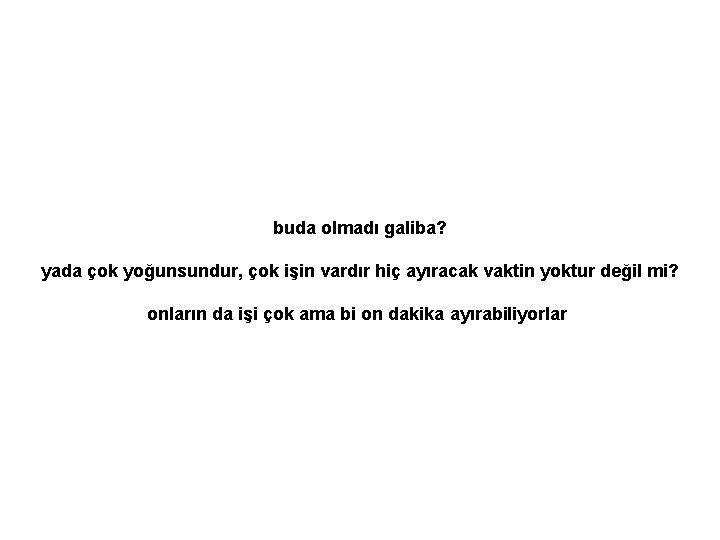 buda olmadı galiba? yada çok yoğunsundur, çok işin vardır hiç ayıracak vaktin yoktur değil