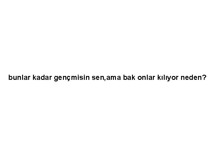 bunlar kadar gençmisin sen, ama bak onlar kılıyor neden? 