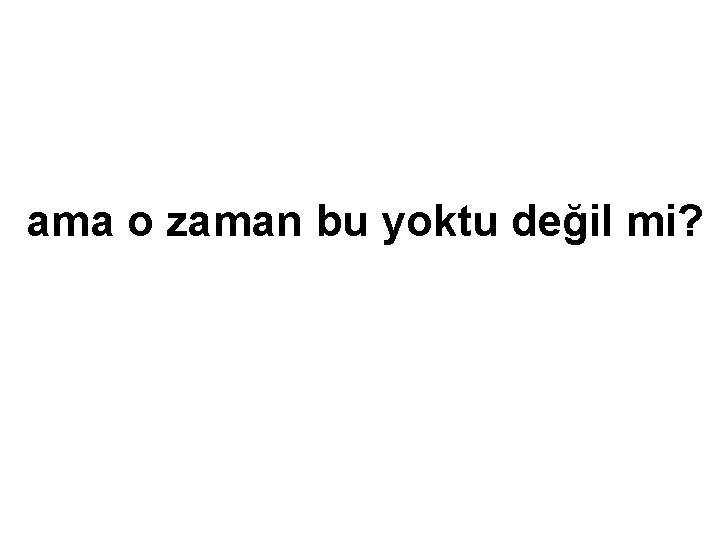 ama o zaman bu yoktu değil mi? 