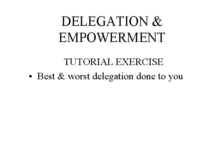 DELEGATION & EMPOWERMENT TUTORIAL EXERCISE • Best & worst delegation done to you 