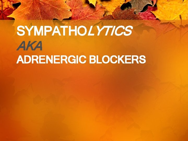 SYMPATHOLYTICS AKA ADRENERGIC BLOCKERS 