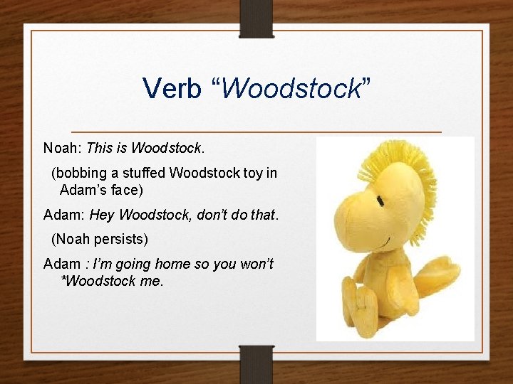 Verb “Woodstock” Noah: This is Woodstock. (bobbing a stuffed Woodstock toy in Adam’s face)