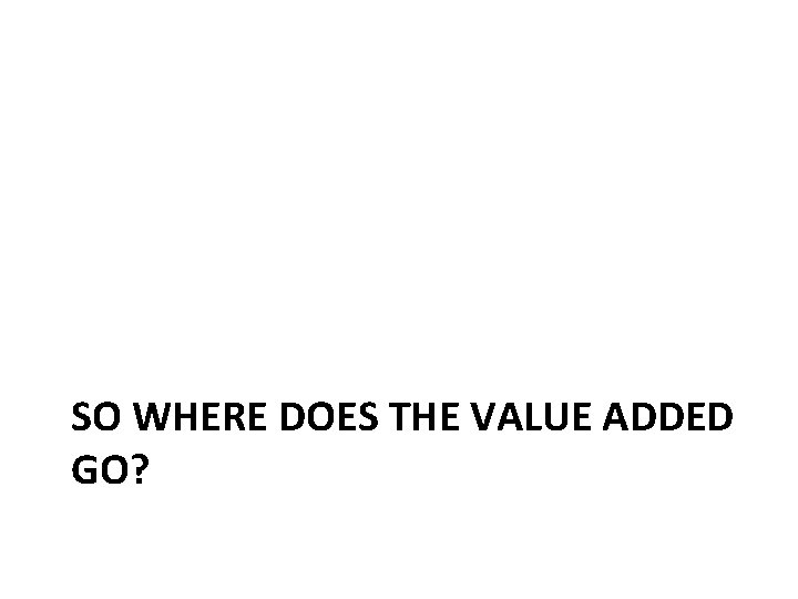SO WHERE DOES THE VALUE ADDED GO? 
