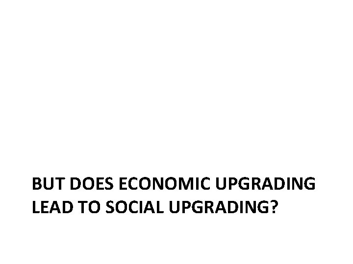 BUT DOES ECONOMIC UPGRADING LEAD TO SOCIAL UPGRADING? 