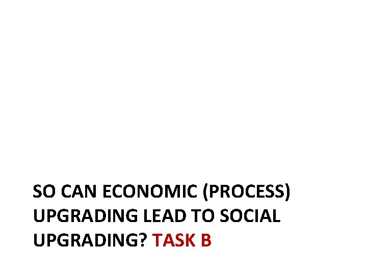 SO CAN ECONOMIC (PROCESS) UPGRADING LEAD TO SOCIAL UPGRADING? TASK B 