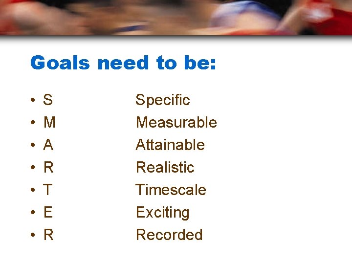 Goals need to be: • • S M A R T E R Specific
