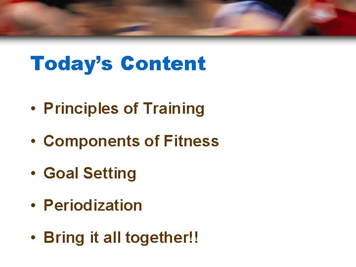 Today’s Content • Principles of Training • Components of Fitness • Goal Setting •