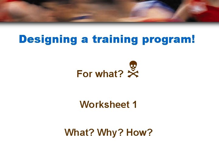 Designing a training program! For what? Worksheet 1 What? Why? How? 