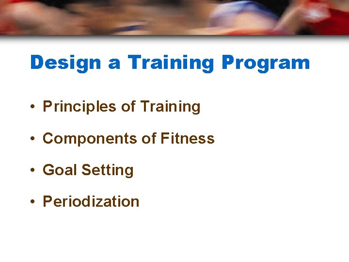 Design a Training Program • Principles of Training • Components of Fitness • Goal