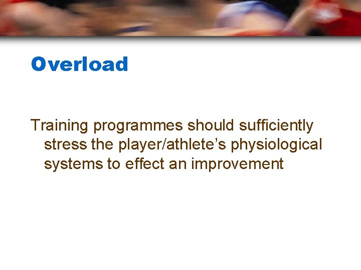 Overload Training programmes should sufficiently stress the player/athlete’s physiological systems to effect an improvement