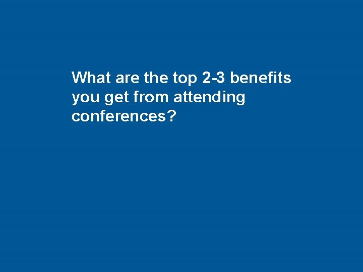 What are the top 2 -3 benefits you get from attending conferences? 