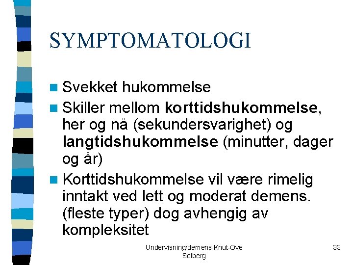 SYMPTOMATOLOGI n Svekket hukommelse n Skiller mellom korttidshukommelse, her og nå (sekundersvarighet) og langtidshukommelse