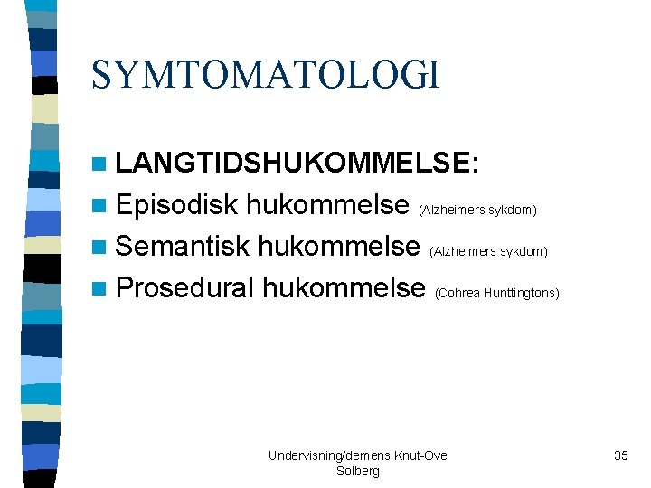 SYMTOMATOLOGI n LANGTIDSHUKOMMELSE: n Episodisk hukommelse (Alzheimers sykdom) n Semantisk hukommelse (Alzheimers sykdom) n