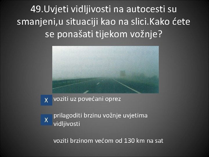 49. Uvjeti vidljivosti na autocesti su smanjeni, u situaciji kao na slici. Kako ćete