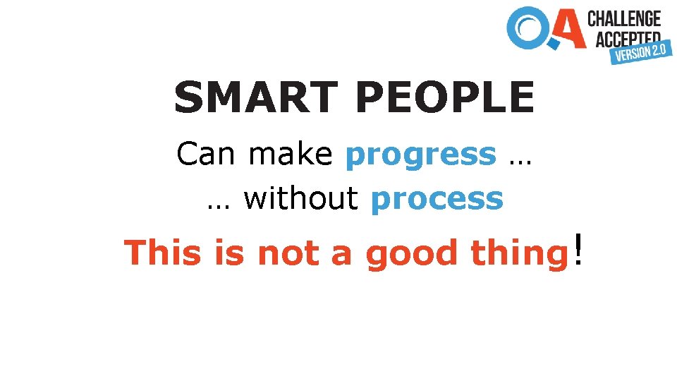 SMART PEOPLE Can make progress … … without process This is not a good