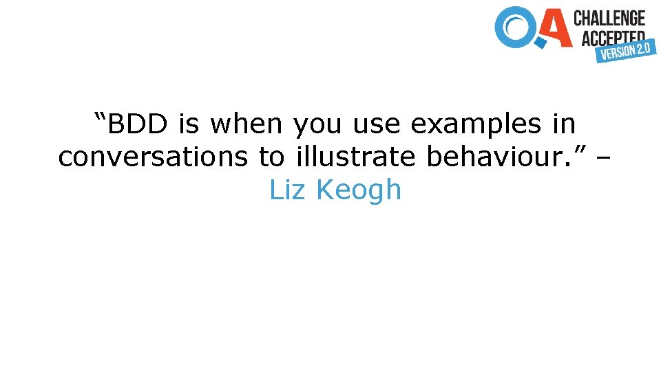 “BDD is when you use examples in conversations to illustrate behaviour. ” – Liz