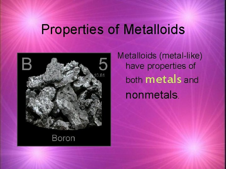 Properties of Metalloids (metal-like) have properties of both metals and nonmetals. 