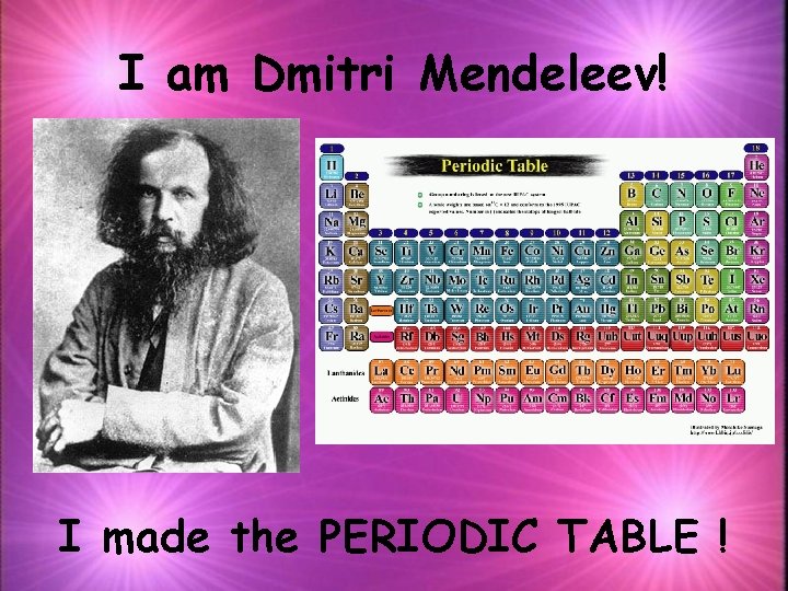 I am Dmitri Mendeleev! I made the PERIODIC TABLE ! 