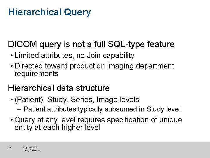 Hierarchical Query DICOM query is not a full SQL-type feature • Limited attributes, no Hierarchical Query DICOM query is not a full SQL-type feature • Limited attributes, no