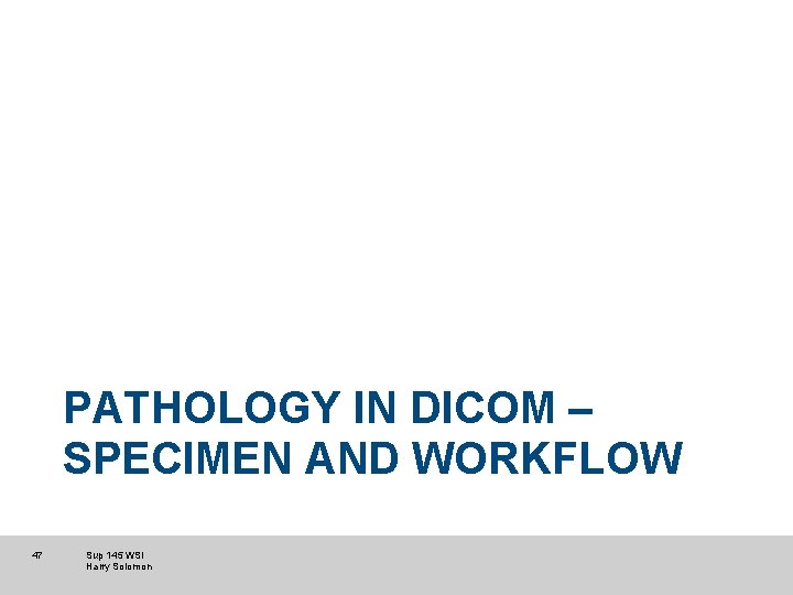 PATHOLOGY IN DICOM – SPECIMEN AND WORKFLOW 47 Sup 145 WSI Harry Solomon PATHOLOGY IN DICOM – SPECIMEN AND WORKFLOW 47 Sup 145 WSI Harry Solomon