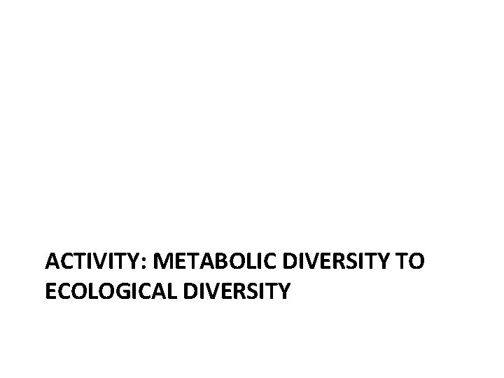 ACTIVITY: METABOLIC DIVERSITY TO ECOLOGICAL DIVERSITY 