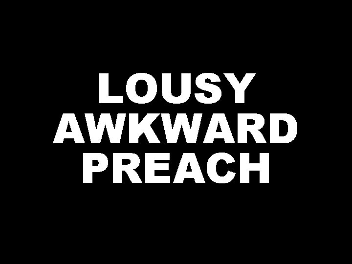 LOUSY AWKWARD PREACH 
