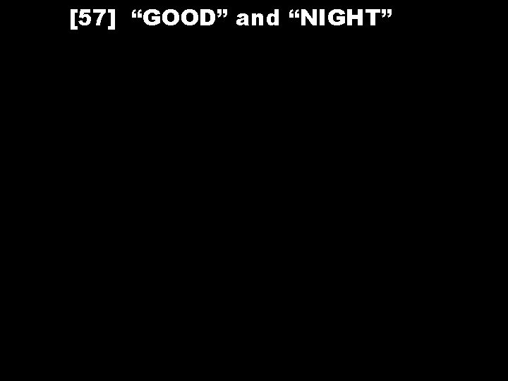 [57] “GOOD” and “NIGHT” 