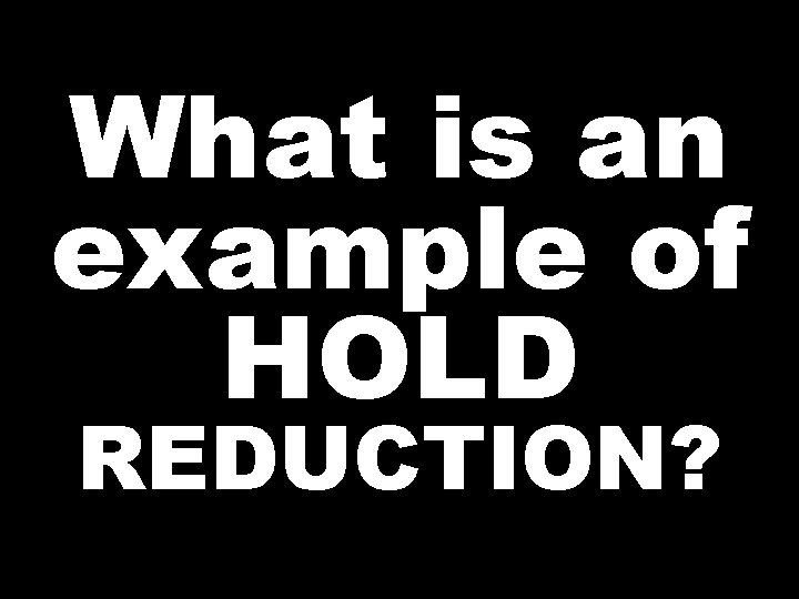 What is an example of HOLD REDUCTION? 