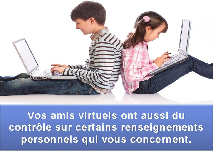 Vos amis virtuels ont aussi du contrôle sur certains renseignements personnels qui vous concernent.