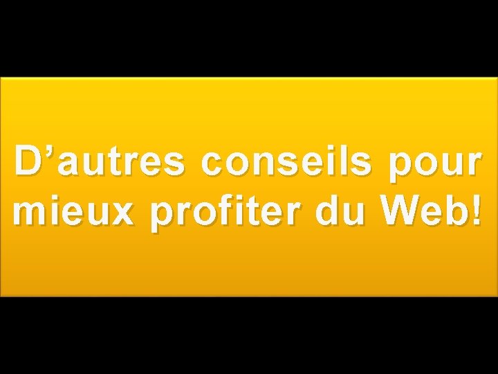 D’autres conseils pour mieux profiter du Web! 