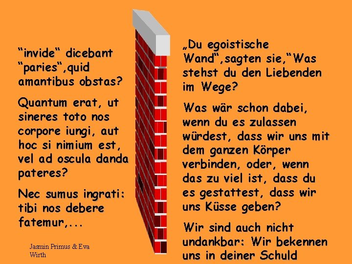 “invide“ dicebant “paries“, quid amantibus obstas? Quantum erat, ut sineres toto nos corpore iungi,