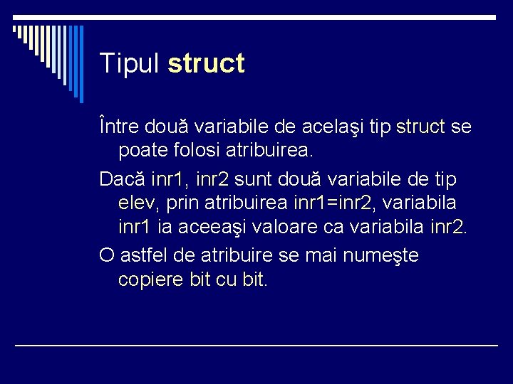 Tipul struct Între două variabile de acelaşi tip struct se poate folosi atribuirea. Dacă