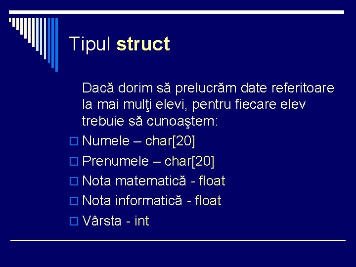 Tipul struct Dacă dorim să prelucrăm date referitoare la mai mulţi elevi, pentru fiecare