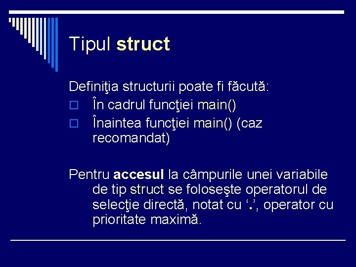 Tipul struct Definiţia structurii poate fi făcută: o În cadrul funcţiei main() o Înaintea