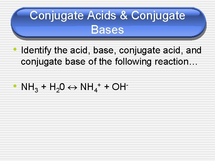 Conjugate Acids & Conjugate Bases • Identify the acid, base, conjugate acid, and conjugate