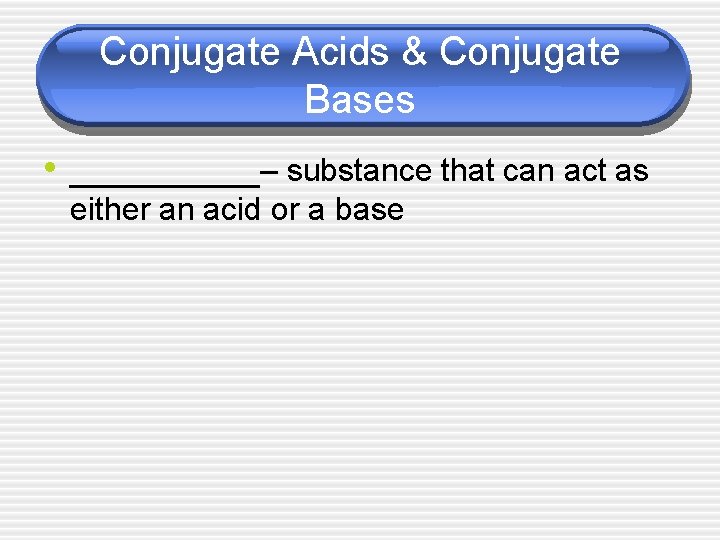 Conjugate Acids & Conjugate Bases • _____– substance that can act as either an