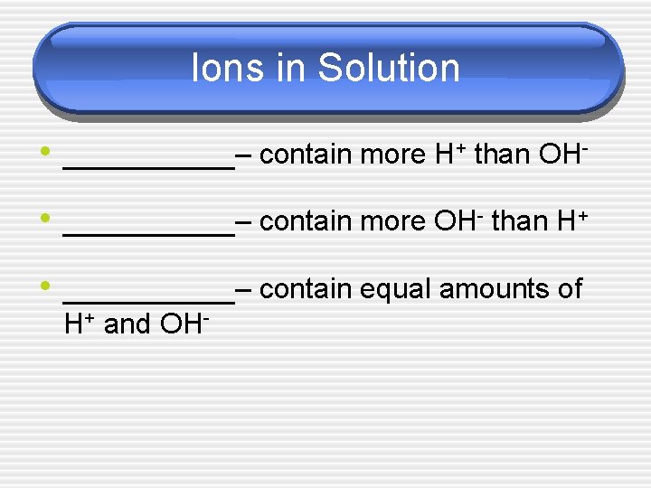 Ions in Solution • _____– contain more H+ than OH • _____– contain more