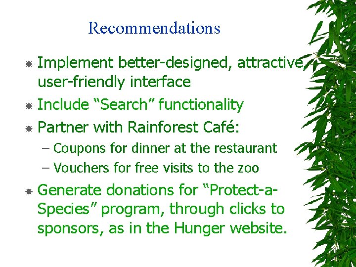 Recommendations Implement better-designed, attractive, user-friendly interface Include “Search” functionality Partner with Rainforest Café: –