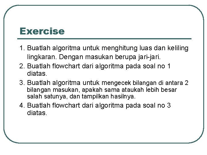 Exercise 1. Buatlah algoritma untuk menghitung luas dan kelilingkaran. Dengan masukan berupa jari-jari. 2.