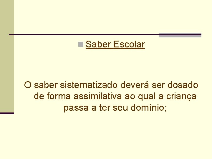 n Saber Escolar O saber sistematizado deverá ser dosado de forma assimilativa ao qual