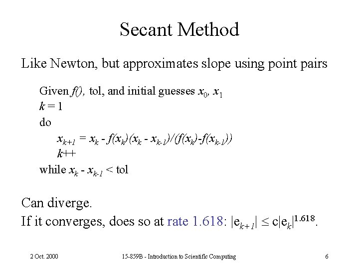 Secant Method Like Newton, but approximates slope using point pairs Given f(), tol, and