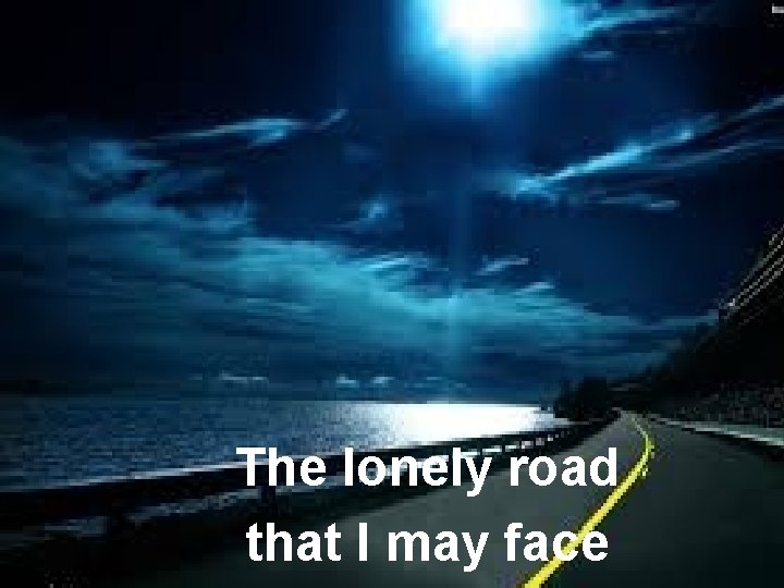  The lonely road that I may face 