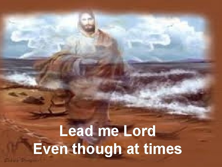 Lead me Lord Even though at times 