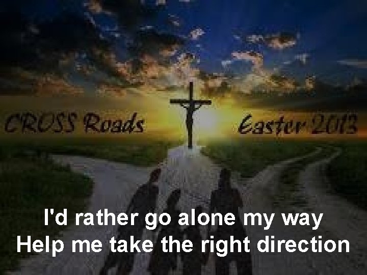 I'd rather go alone my way Help me take the right direction 