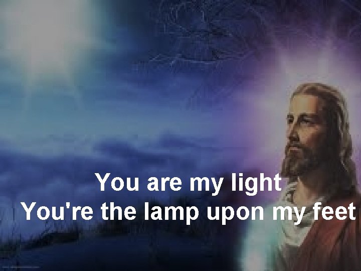 You are my light You're the lamp upon my feet 