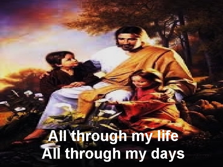 All through my life All through my days 